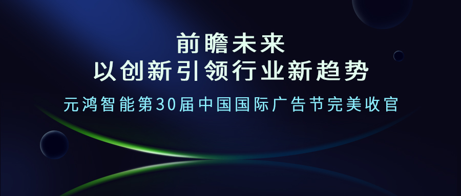 前瞻未來(lái)--以創(chuàng)新引領(lǐng)行業(yè)新趨勢(shì)     元鴻智能第30屆中國(guó)國(guó)際廣告節(jié)完美收官